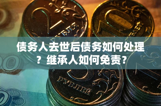 武汉债务人去世后债务如何处理？继承人如何免责？