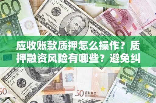 武汉应收账款质押怎么操作？质押融资风险有哪些？避免纠纷高效融资技巧