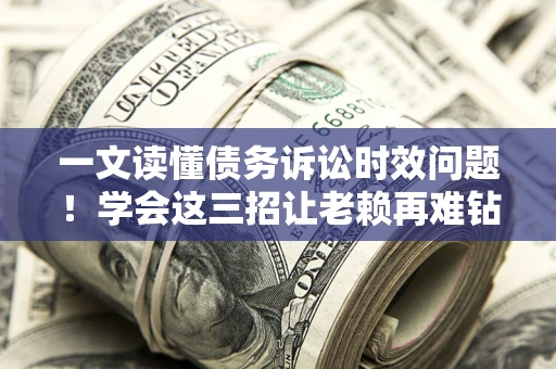 武汉一文读懂债务诉讼时效问题！学会这三招让老赖再难钻空子