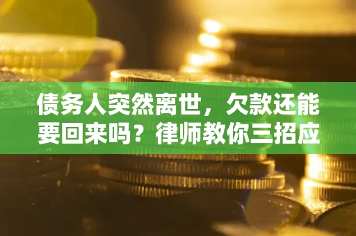 武汉债务人突然离世，欠款还能要回来吗？律师教你三招应对