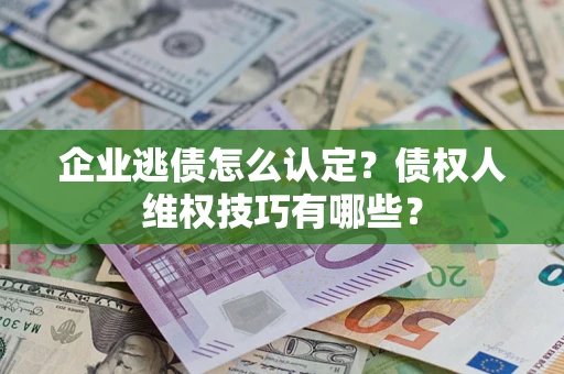 武汉企业逃债怎么认定？债权人维权技巧有哪些？