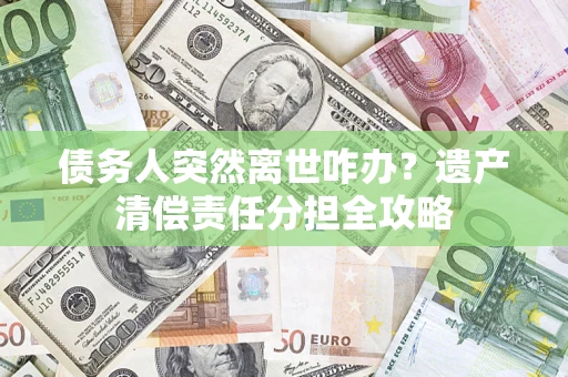 武汉债务人突然离世咋办？遗产清偿责任分担全攻略