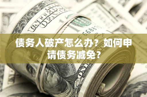 武汉债务人破产怎么办？如何申请债务减免？