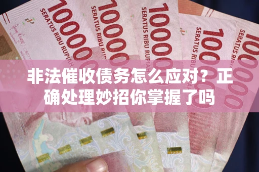 武汉非法催收债务怎么应对？正确处理妙招你掌握了吗