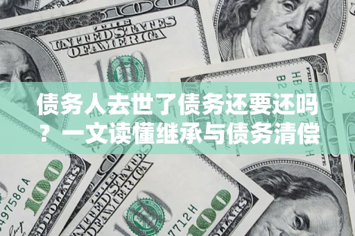 武汉债务人去世了债务还要还吗？一文读懂继承与债务清偿