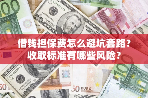 武汉借钱担保费怎么避坑套路?收取标准有哪些风险? 武汉借钱担保费怎么避坑套路?收取标准有哪些风险?