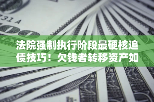 武汉法院强制执行阶段最硬核追债技巧！欠钱者转移资产如何破解？