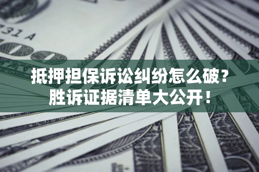 武汉抵押担保诉讼纠纷怎么破？胜诉证据清单大公开！