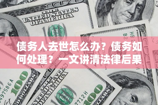 武汉债务人去世怎么办？债务如何处理？一文讲清法律后果