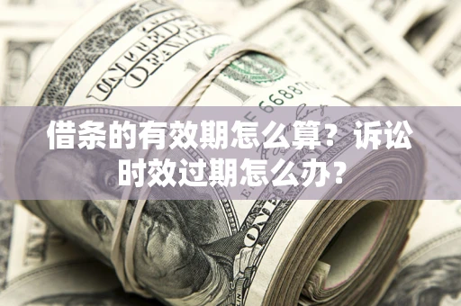 武汉借条的有效期怎么算？诉讼时效过期怎么办？