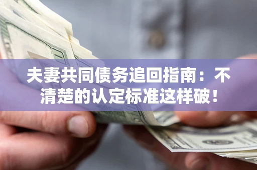 武汉夫妻共同债务追回指南：不清楚的认定标准这样破！