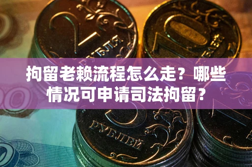 武汉拘留老赖流程怎么走?哪些情况可申请司法拘留? 武汉拘留老赖流程怎么走?哪些情况可申请司法拘留?