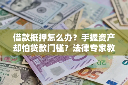 武汉借款抵押怎么办？手握资产却怕贷款门槛？法律专家教你办抵押不踩坑