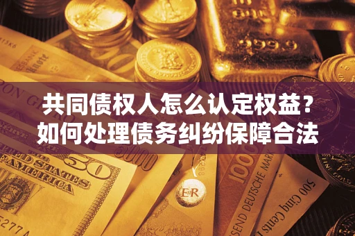 武汉共同债权人怎么认定权益？如何处理债务纠纷保障合法权益？