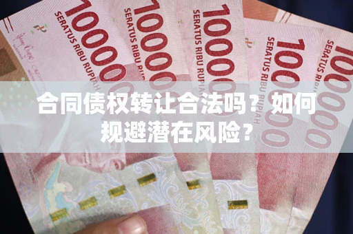 武汉合同债权转让合法吗?如何规避潜在风险? 武汉合同债权转让合法吗?如何规避潜在风险?