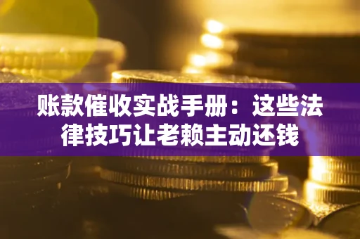 武汉账款催收实战手册：这些法律技巧让老赖主动还钱