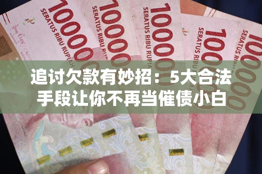 武汉追讨欠款有妙招：5大合法手段让你不再当催债小白