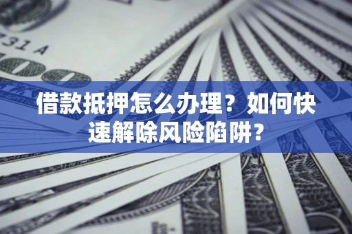 武汉借款抵押怎么办理？如何快速解除风险陷阱？