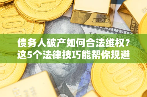 武汉债务人破产如何合法维权？这5个法律技巧能帮你规避风险