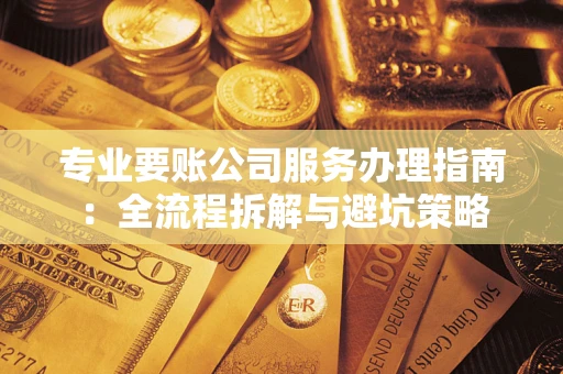 武汉专业要账公司服务办理指南：全流程拆解与避坑策略