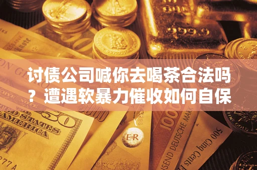 武汉讨债公司喊你去喝茶合法吗？遭遇软暴力催收如何自保？