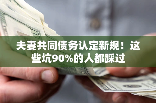 武汉夫妻共同债务认定新规！这些坑90%的人都踩过