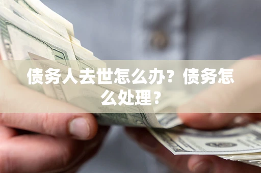 武汉债务人去世怎么办？债务怎么处理？