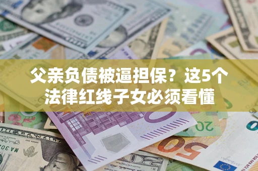 武汉父亲负债被逼担保？这5个法律红线子女必须看懂