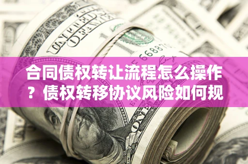 武汉合同债权转让流程怎么操作？债权转移协议风险如何规避？