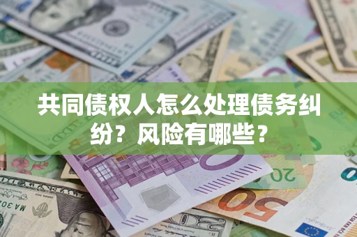 武汉共同债权人怎么处理债务纠纷？风险有哪些？