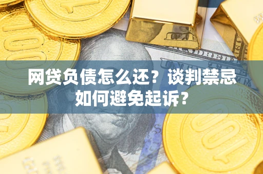 武汉网贷负债怎么还？谈判禁忌如何避免起诉？