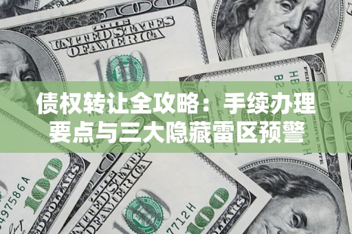 武汉债权转让全攻略：手续办理要点与三大隐藏雷区预警