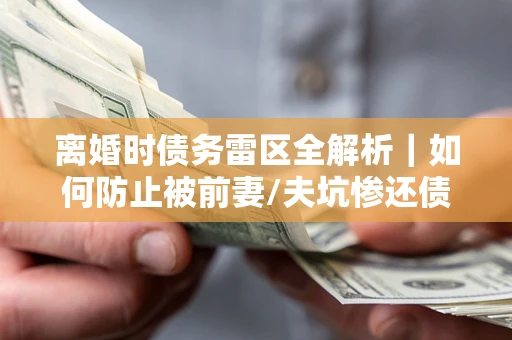 武汉离婚时债务雷区全解析｜如何防止被前妻/夫坑惨还债？