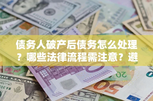 武汉债务人破产后债务怎么处理？哪些法律流程需注意？避免踩坑指南