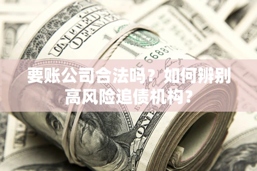 武汉要账公司合法吗？如何辨别高风险追债机构？