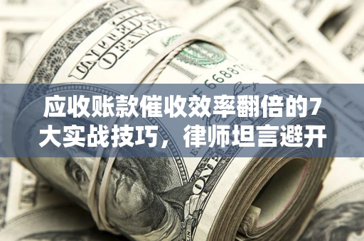 武汉应收账款催收效率翻倍的7大实战技巧，律师坦言避开这些法律雷区最关键