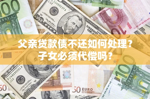 武汉父亲贷款债不还如何处理？子女必须代偿吗？
