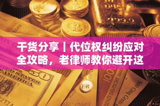 武汉干货分享｜代位权纠纷应对全攻略，老律师教你避开这5大雷区