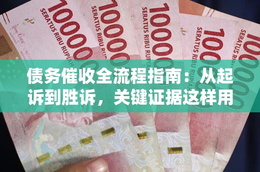 武汉债务催收全流程指南：从起诉到胜诉，关键证据这样用
