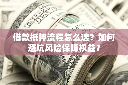武汉借款抵押流程怎么选？如何避坑风险保障权益？
