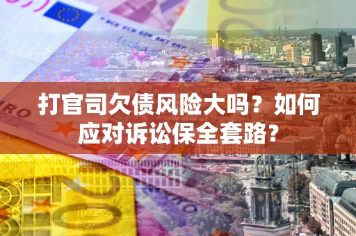 武汉打官司欠债风险大吗？如何应对诉讼保全套路？
