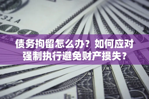 武汉债务拘留怎么办？如何应对强制执行避免财产损失？