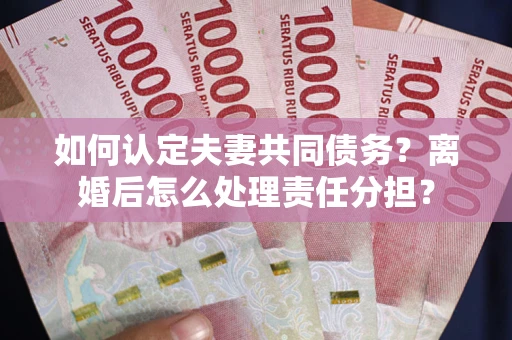 武汉如何认定夫妻共同债务？离婚后怎么处理责任分担？