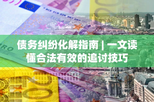 武汉债务纠纷化解指南 | 一文读懂合法有效的追讨技巧
