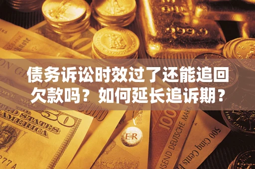 武汉债务诉讼时效过了还能追回欠款吗？如何延长追诉期？