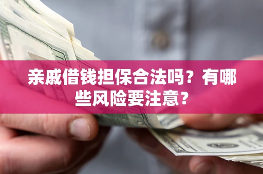武汉亲戚借钱担保合法吗？有哪些风险要注意？