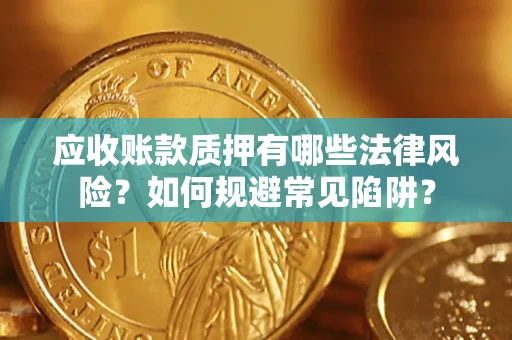 武汉应收账款质押有哪些法律风险？如何规避常见陷阱？