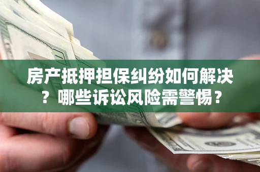 武汉房产抵押担保纠纷如何解决？哪些诉讼风险需警惕？