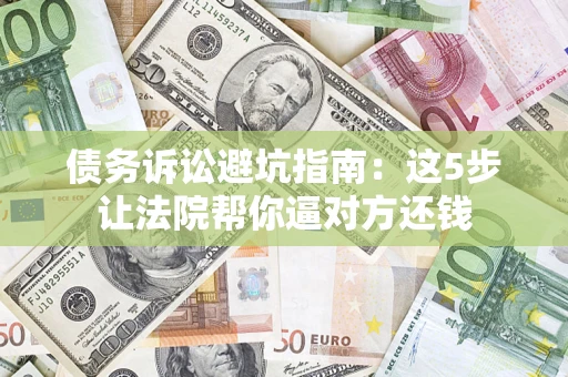 武汉债务诉讼避坑指南：这5步让法院帮你逼对方还钱