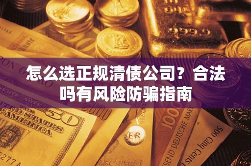 武汉怎么选正规清债公司？合法吗有风险防骗指南